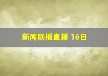 新闻联播直播 16日